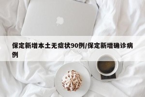 保定新增本土无症状90例/保定新增确诊病例