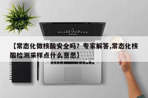 【常态化做核酸安全吗？专家解答,常态化核酸检测采样点什么意思】