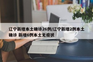 辽宁新增本土确诊26例/辽宁新增2例本土确诊 新增6例本土无症状
