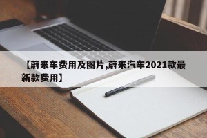 【蔚来车费用及图片,蔚来汽车2021款最新款费用】