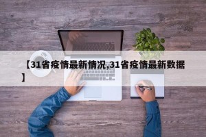 【31省疫情最新情况,31省疫情最新数据】