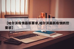【哈尔滨疫情最新要求,哈尔滨最新疫情防控要求】