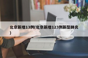 北京新增13例(北京新增123例新型肺炎)