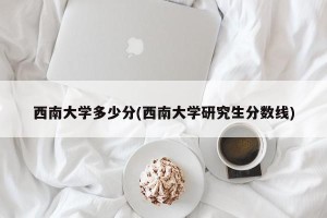 西南大学多少分(西南大学研究生分数线)