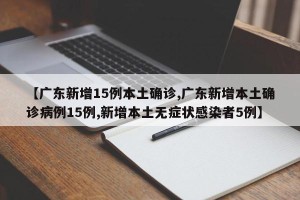 【广东新增15例本土确诊,广东新增本土确诊病例15例,新增本土无症状感染者5例】