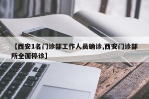 【西安1名门诊部工作人员确诊,西安门诊部所全面停诊】
