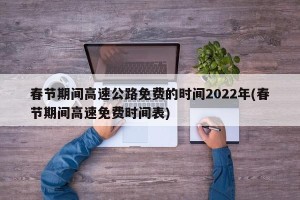 春节期间高速公路免费的时间2022年(春节期间高速免费时间表)