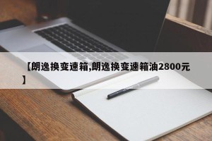 【朗逸换变速箱,朗逸换变速箱油2800元】