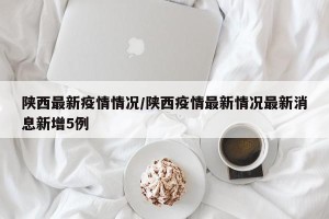 陕西最新疫情情况/陕西疫情最新情况最新消息新增5例