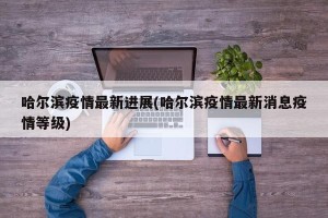 哈尔滨疫情最新进展(哈尔滨疫情最新消息疫情等级)