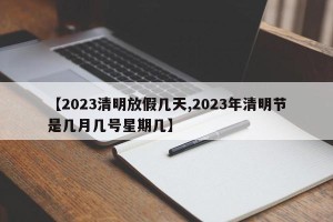 【2023清明放假几天,2023年清明节是几月几号星期几】