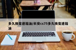 多久换变速箱油/长安cs75多久换变速箱油