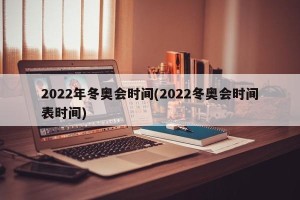 2022年冬奥会时间(2022冬奥会时间表时间)