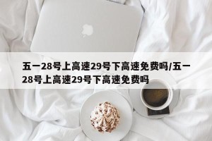 五一28号上高速29号下高速免费吗/五一28号上高速29号下高速免费吗