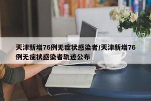 天津新增76例无症状感染者/天津新增76例无症状感染者轨迹公布