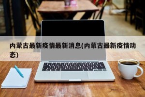 内蒙古最新疫情最新消息(内蒙古最新疫情动态)
