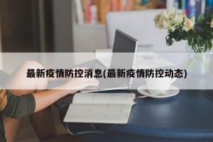 最新疫情防控消息(最新疫情防控动态)
