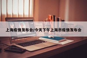 上海疫情发布会/今天下午上海市疫情发布会
