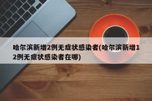哈尔滨新增2例无症状感染者(哈尔滨新增12例无症状感染者在哪)