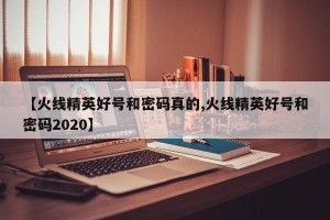 【火线精英好号和密码真的,火线精英好号和密码2020】