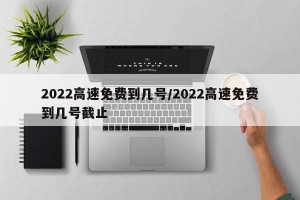 2022高速免费到几号/2022高速免费到几号截止