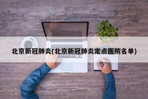 北京新冠肺炎(北京新冠肺炎定点医院名单)