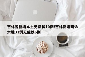 吉林省新增本土无症状10例/吉林新增确诊本地33例无症状6例