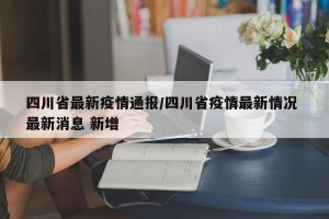 四川省最新疫情通报/四川省疫情最新情况 最新消息 新增