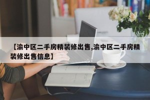 【渝中区二手房精装修出售,渝中区二手房精装修出售信息】