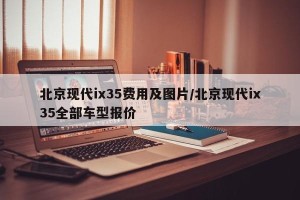 北京现代ix35费用及图片/北京现代ix35全部车型报价