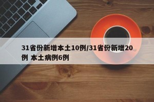 31省份新增本土10例/31省份新增20例 本土病例6例