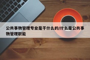 公共事物管理专业是干什么的/什么是公共事物管理职能