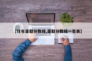 【往年录取分数线,录取分数线一览表】