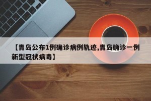 【青岛公布1例确诊病例轨迹,青岛确诊一例新型冠状病毒】