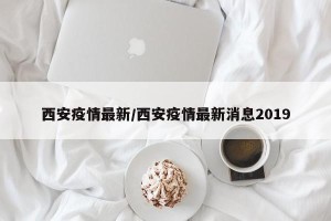 西安疫情最新/西安疫情最新消息2019