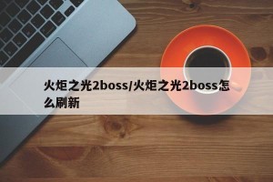 火炬之光2boss/火炬之光2boss怎么刷新