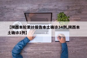 【陕西本轮累计报告本土确诊34例,陕西本土确诊1例】