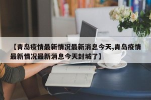 【青岛疫情最新情况最新消息今天,青岛疫情最新情况最新消息今天封城了】