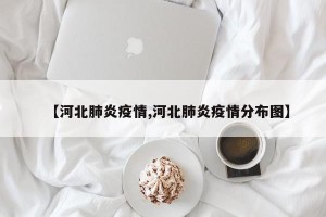 【河北肺炎疫情,河北肺炎疫情分布图】