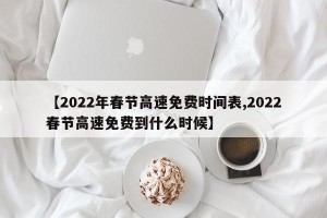 【2022年春节高速免费时间表,2022春节高速免费到什么时候】