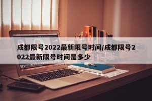 成都限号2022最新限号时间/成都限号2022最新限号时间是多少