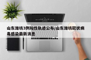 山东潍坊3例阳性轨迹公布/山东潍坊冠状病毒感染最新消息