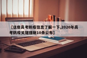【这些高考防疫信息了解一下,2020年高考防疫关键措施10条公布】