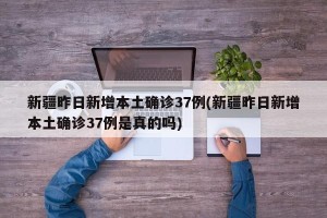 新疆昨日新增本土确诊37例(新疆昨日新增本土确诊37例是真的吗)
