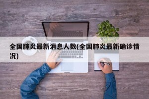 全国肺炎最新消息人数(全国肺炎最新确诊情况)