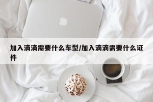 加入滴滴需要什么车型/加入滴滴需要什么证件