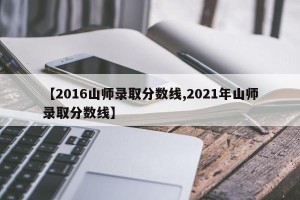 【2016山师录取分数线,2021年山师录取分数线】