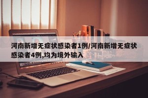 河南新增无症状感染者1例/河南新增无症状感染者4例,均为境外输入