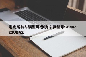 别克所有车辆型号/别克车辆型号SGM6522UBA2