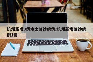杭州新增9例本土确诊病例/杭州新增确诊病例1例